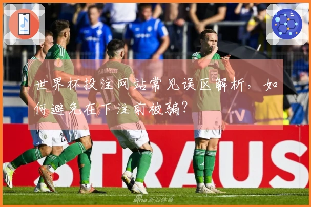 世界杯投注网站常见误区解析，如何避免在下注前被骗？